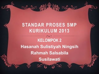 STANDAR PROSES SMP
KURIKULUM 2013
KELOMPOK 2
Hasanah Sulistiyah Ningsih
Rahmah Salsabila
Susilawati
 