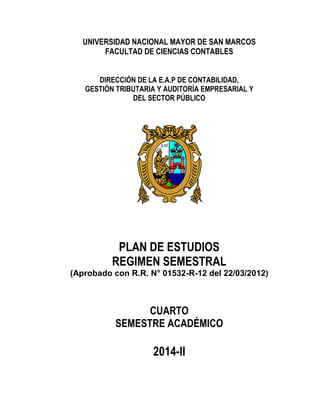 UNIVERSIDAD NACIONAL MAYOR DE SAN MARCOS
FACULTAD DE CIENCIAS CONTABLES
DIRECCIÓN DE LA E.A.P DE CONTABILIDAD,
GESTIÓN TRIBUTARIA Y AUDITORÍA EMPRESARIAL Y
DEL SECTOR PÚBLICO
PLAN DE ESTUDIOS
REGIMEN SEMESTRAL
(Aprobado con R.R. N° 01532-R-12 del 22/03/2012)
CUARTO
SEMESTRE ACADÉMICO
2014-II
 