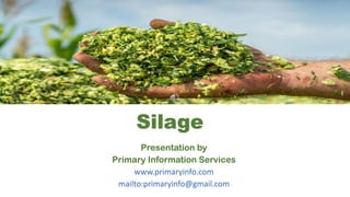 Silage
Presentation by
Primary Information Services
www.primaryinfo.com
mailto:primaryinfo@gmail.com
 