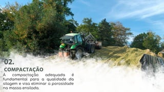 02.
COMPACTAÇÃO
A compactação adequada é
fundamental para a qualidade da
silagem e visa eliminar a porosidade
na massa ensilada.
 