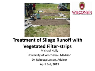 Treatment of Silage Runoff with
     Vegetated Filter-strips
                Michael Holly
      University of Wisconsin - Madison
         Dr. Rebecca Larson, Advisor
                April 3rd, 2013
 