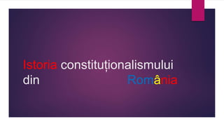 Istoria constituționalismului
din România
 