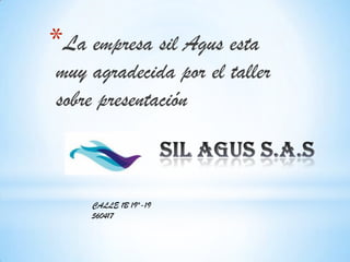 *La empresa sil Agus esta
muy agradecida por el taller
sobre presentación

CALLE 1B 19ª-19
560417

 