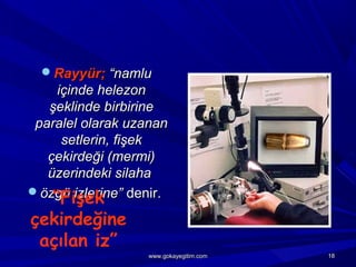 Rayyür;Rayyür; “namlu“namlu
içinde helezoniçinde helezon
şeklinde birbirineşeklinde birbirine
paralel olarak uzananparalel olarak uzanan
setlerin, fişeksetlerin, fişek
çekirdeği (mermi)çekirdeği (mermi)
üzerindeki silahaüzerindeki silaha
özgü izlerine”özgü izlerine” denir.denir.“Fişek
çekirdeğine
açılan iz”
1818www.gokayegitim.comwww.gokayegitim.com
 