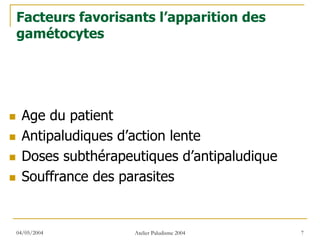 Facteurs favorisants l’apparition des
gamétocytes




 Age du patient
 Antipaludiques d’action lente
 Doses subthérapeutiques d’antipaludique
 Souffrance des parasites


04/05/2004        Atelier Paludisme 2004   7
 