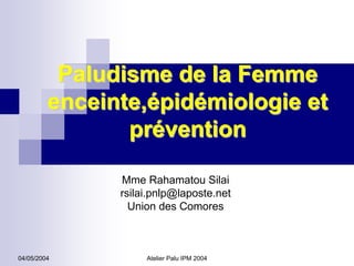 Paludisme de la Femme
         enceinte,épidémiologie et
                prévention

               Mme Rahamatou Silai
               rsilai.pnlp@laposte.net
                 Union des Comores



04/05/2004          Atelier Palu IPM 2004
 