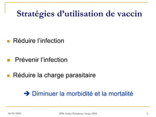 Stratégies d’utilisation de vaccin

   Réduire l’infection

     Prévenir l’infection

   Réduire la charge parasitaire

             Diminuer la morbidité et la mortalité

04/05/2004            IPM Atelier Paludisme Année 2004   6
 