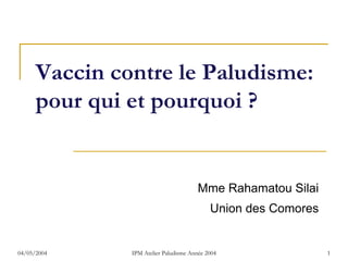 Vaccin contre le Paludisme:
      pour qui et pourquoi ?


                                        Mme Rahamatou Silai
                                            Union des Comores


04/05/2004     IPM Atelier Paludisme Année 2004                 1
 