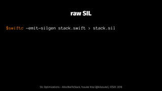raw SIL
$swiftc -emit-silgen stack.swift > stack.sil
SIL Optimizations - AllocBoxToStack, Yusuke Kita (@kitasuke), iOSDC 2018
 
