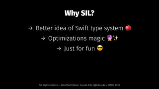 Why SIL?
→ Better idea of Swift type system !
→ Optimizations magic "✨
→ Just for fun $
SIL Optimizations - AllocBoxToStack, Yusuke Kita (@kitasuke), iOSDC 2018
 