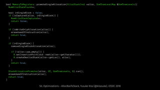 bool MemoryToRegisters::promoteSingleAllocation(AllocStackInst *alloc, DomTreeLevelMap &DomTreeLevels){
NumAllocStackFound++;
bool inSingleBlock = false;
if (isCaptured(alloc, inSingleBlock)) {
NumAllocStackCaptured++;
return false;
}
if (isWriteOnlyAllocation(alloc)) {
eraseUsesOfInstruction(alloc);
return true;
}
if (inSingleBlock) {
removeSingleBlockAllocation(alloc);
if (!alloc->use_empty()) {
B.setInsertionPoint(std::next(alloc->getIterator()));
B.createDeallocStack(alloc->getLoc(), alloc);
}
return true;
}
StackAllocationPromoter(alloc, DT, DomTreeLevels, B).run();
eraseUsesOfInstruction(alloc);
return true;
}
SIL Optimizations - AllocBoxToStack, Yusuke Kita (@kitasuke), iOSDC 2018
 