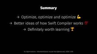 Summary
→ Optimize, optimize and optimize !
→ Better ideas of how Swift Compiler works "
→ Deﬁnitely worth learning #
SIL Optimizations - AllocBoxToStack, Yusuke Kita (@kitasuke), iOSDC 2018
 