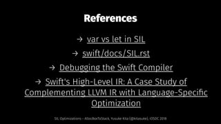 References
→ var vs let in SIL
→ swift/docs/SIL.rst
→ Debugging the Swift Compiler
→ Swift's High-Level IR: A Case Study of
Complementing LLVM IR with Language-Speciﬁc
Optimization
SIL Optimizations - AllocBoxToStack, Yusuke Kita (@kitasuke), iOSDC 2018
 