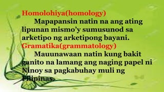 Homolohiya(homology)
Mapapansin natin na ang ating
lipunan mismo’y sumusunod sa
arketipo ng arketipong bayani.
Gramatika(grammatology)
Mauunawaan natin kung bakit
ganito na lamang ang naging papel ni
Ninoy sa pagkabuhay muli ng
Filipinas.
 