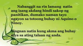 Nabanggit na rin lamang natin
ang isang akdang hindi sakop ng
panitikan, dumako naman tayo
ngayon sa totoong buhay ni Aquino o
Ninoy.
Tingnan natin kung akma ang buhay
niya sa ating talaan ng anda.
 