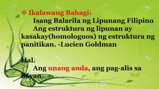  Ikalawang Bahagi:
Isang Balarila ng Lipunang Filipino
Ang estruktura ng lipunan ay
kasakay(homologuos) ng estruktura ng
panitikan. -Lucien Goldman
Hal.
Ang unang anda, ang pag-alis sa
bayan.
 