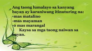 Ang taong lumalayo sa kanyang
bayan ay karaniwang itinuturing na:
-mas matalino
-mas mayaman
-o mas marangal
Kaysa sa mga taong naiwan sa
bayan.
 