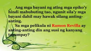 Ang mga bayani ng ating mga epiko’y
hindi mabubuting tao, ngunit sila’y mga
bayani dahil may hawak silang anting-
anting.
Sa mga pelikula ni Ramon Revilla ay
anting-anting din ang susi ng kanyang
tagumpay?
 