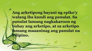 Ang arketipong bayani ng epiko’y
walang iba kundi ang panulat. Sa
panulat lamang nagkakaroon ng
buhay ang arketipo, at sa arketipo
lamang maaaninag ang panulat na
Filipino.
 
