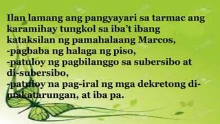 Ilan lamang ang pangyayari sa tarmac ang
karamihay tungkol sa iba’t ibang
kataksilan ng pamahalaang Marcos,
-pagbaba ng halaga ng piso,
-patuloy ng pagbilanggo sa subersibo at
di-subersibo,
-patuloy na pag-iral ng mga dekretong di-
makatarungan, at iba pa.
 