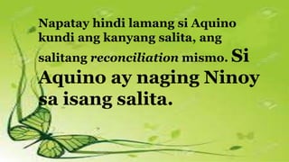 Napatay hindi lamang si Aquino
kundi ang kanyang salita, ang
salitang reconciliation mismo. Si
Aquino ay naging Ninoy
sa isang salita.
 