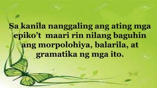 Sa kanila nanggaling ang ating mga
epiko’t maari rin nilang baguhin
ang morpolohiya, balarila, at
gramatika ng mga ito.
 