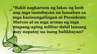 *Bakit nagkaroon ng lakas ng loob
ang mga taumbayan na lumaban sa
mga kasinungalingan ni Presidente
Marcos at sa mga armas ng mga
mapang-aping militar dahil lamang
may napatay na isang balikbayan?
 