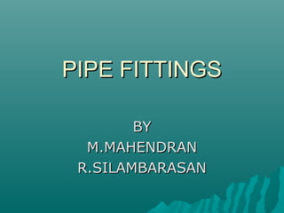 PIPE FITTINGSPIPE FITTINGS
BYBY
M.MAHENDRANM.MAHENDRAN
R.SILAMBARASANR.SILAMBARASAN
 