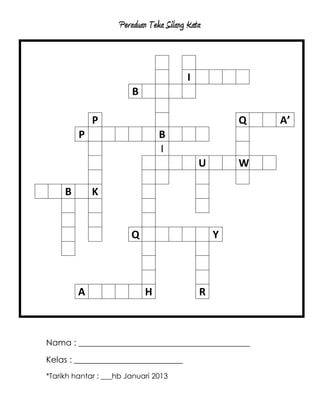 Peraduan Teka Silang Kata



                                         I
                        B

             P                                       Q   A’
         P                       B
                                 I
                                             U       W

     B       K


                        Q                        Y



         A                  H                R



Nama : _________________________________________

Kelas : __________________________
*Tarikh hantar : ___hb Januari 2013
 