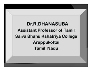 Dr.R.DHANASUBA
Assistant Professor of Tamil
Saiva Bhanu Kshatriya College
Saiva Bhanu Kshatriya College
Aruppukottai
Tamil Nadu
 
