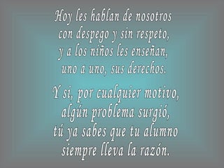 Y si, por cualquier motivo, algún problema surgió, tú ya sabes que tu alumno siempre lleva la razón. Hoy les hablan de nosotros con despego y sin respeto, y a los niños les enseñan, uno a uno, sus derechos. 