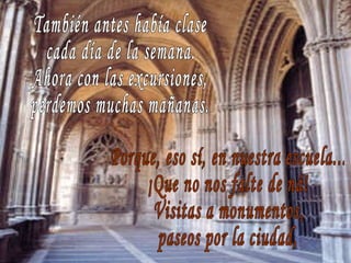 También antes había clase cada día de la semana. Ahora con las excursiones, perdemos muchas mañanas. Porque, eso sí, en nuestra escuela... ¡Que no nos falte de ná! Visitas a monumentos, paseos por la ciudad, 