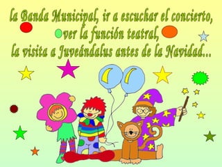 la Banda Municipal, ir a escuchar el concierto, ver la función teatral, la visita a Juveándalus antes de la Navidad...  