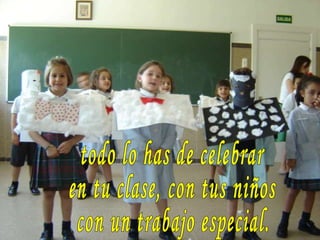 todo lo has de celebrar en tu clase, con tus niños con un trabajo especial. 