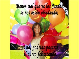 Menos mal que ya los Santos se nos están olvidando; si no, podrías pasarte el curso felicitando. 