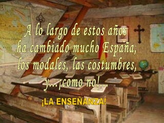 A lo largo de estos años ha cambiado mucho España; los modales, las costumbres, y...¡como no!...  ¡LA ENSEÑANZA! 