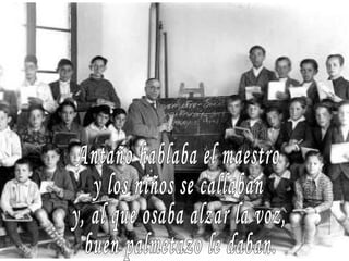 Antaño hablaba el maestro y los niños se callaban y, al que osaba alzar la voz, buen palmetazo le daban. 