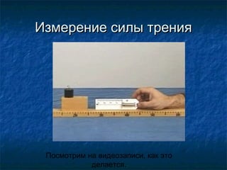 Измерение силы трения




 Посмотрим на видеозаписи, как это
            делается.
 