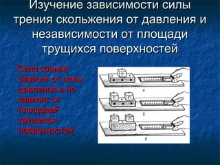 Изучение зависимости силы
трения скольжения от давления и
   независимости от площади
    трущихся поверхностей
Сила трения
зависит от силы
давления и не
зависит от
площадей
трущихся
поверхностей.
 