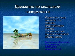 Движение по скользкой
    поверхности
             Ходить по льду
             нелегко, т.к.
             трение,
             возникающее
             между
             поверхностью
             льда и подошвой
             обуви, мало.
             Как можно облегчить
             хождение по
             скользкой
             поверхности?
 