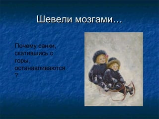 Шевели мозгами…

Почему санки,
скатившись с
горы,
останавливаются
?
 