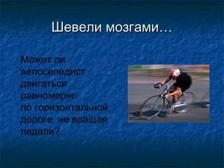 Шевели мозгами…

Может ли
велосипедист
двигаться
равномерно
по горизонтальной
дороге, не вращая
педали?
 