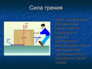 Сила трения
        Сила, возникающая
        при движении
        одного тела по
        поверхности
        другого,
        приложения к
        движущемуся телу и
        направленная
        против движения,
        называется силой
        трения
 