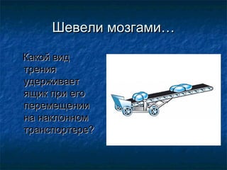 Шевели мозгами…

Какой вид
трения
удерживает
ящик при его
перемещении
на наклонном
транспортере?
 