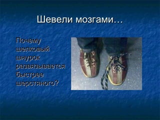 Шевели мозгами…

Почему
шелковый
шнурок
развязывается
быстрее
шерстяного?
 
