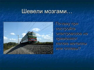 Шевели мозгами…

         Почему при
         постройке
         электровозов не
         применяют
         легкие металлы
         или сплавы?
 
