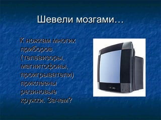 Шевели мозгами…

К ножкам многих
приборов
(телевизоры,
магнитофоны,
проигрыватели)
приклеены
резиновые
кружки. Зачем?
 