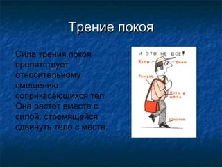 Трение покоя
Сила трения покоя
препятствует
относительному
смещению
соприкасающихся тел.
Она растет вместе с
силой, стремящейся
сдвинуть тело с места.
 