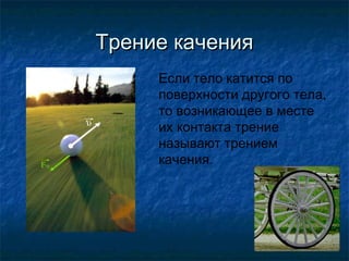 Трение качения
     Если тело катится по
     поверхности другого тела,
     то возникающее в месте
     их контакта трение
     называют трением
     качения.
 