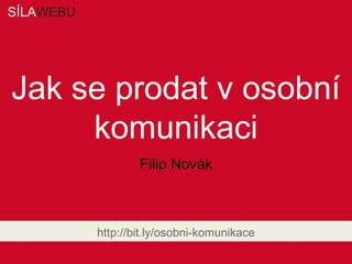 Jak se prodat v osobní
komunikaci
http://slidesha.re/ZPTWdP
Filip Novák
 